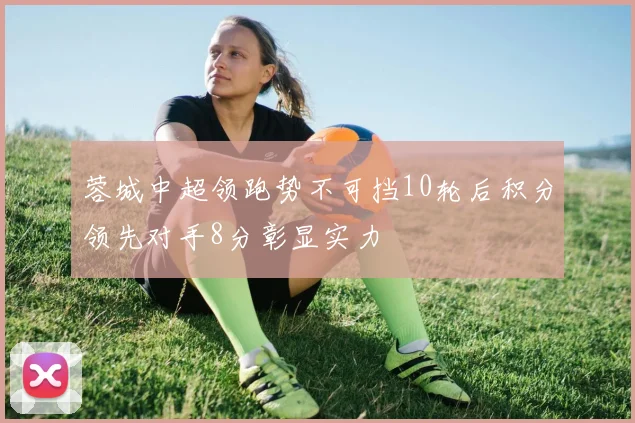 蓉城中超领跑势不可挡10轮后积分领先对手8分彰显实力
