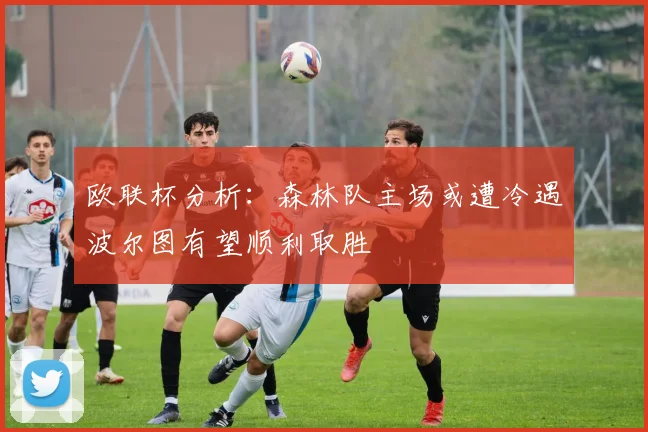 欧联杯分析：森林队主场或遭冷遇波尔图有望顺利取胜