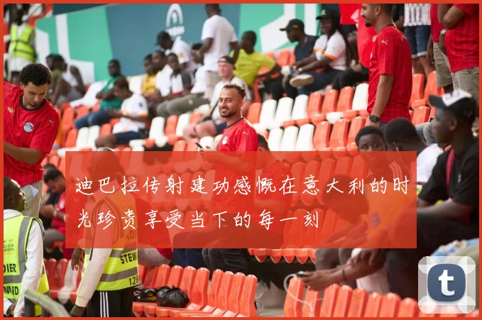 迪巴拉传射建功感慨在意大利的时光珍贵享受当下的每一刻