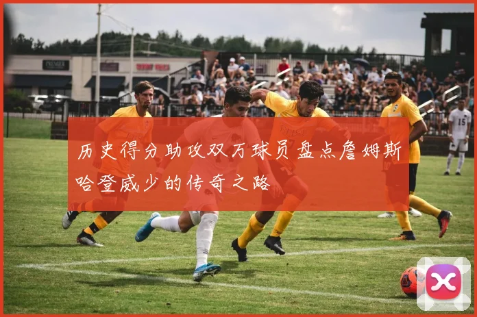 历史得分助攻双万球员盘点詹姆斯哈登威少的传奇之路