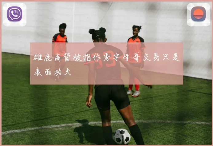 雄鹿高管被指作秀字母哥交易只是表面功夫