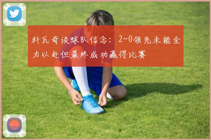 科瓦奇谈球队信念：2-0领先未能全力以赴但最终成功赢得比赛