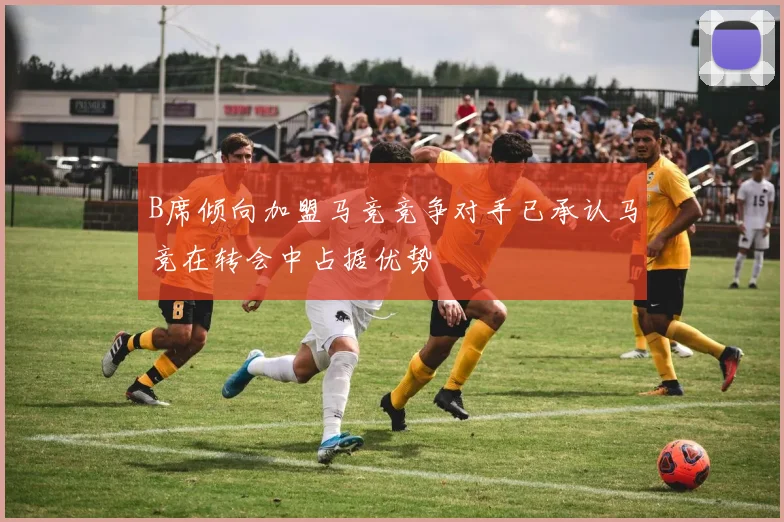 B席倾向加盟马竞竞争对手已承认马竞在转会中占据优势