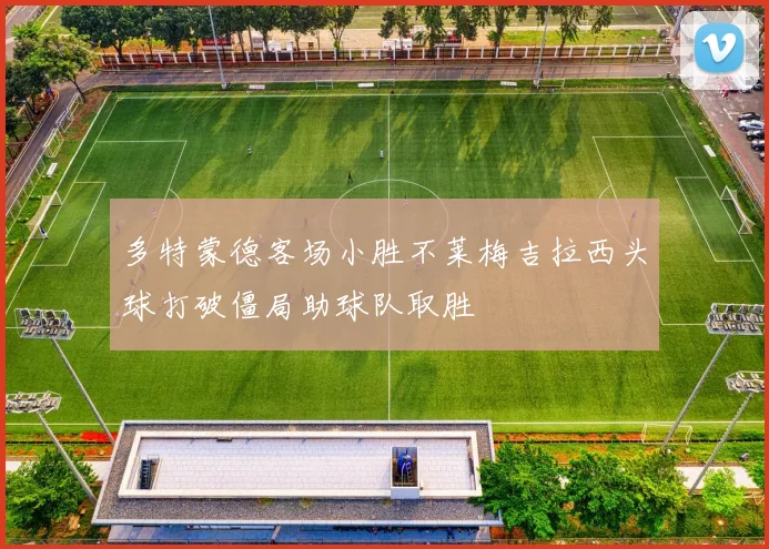 多特蒙德客场小胜不莱梅吉拉西头球打破僵局助球队取胜