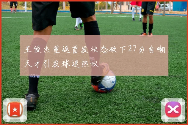 王俊杰重返首发状态砍下27分自嘲天才引发球迷热议
