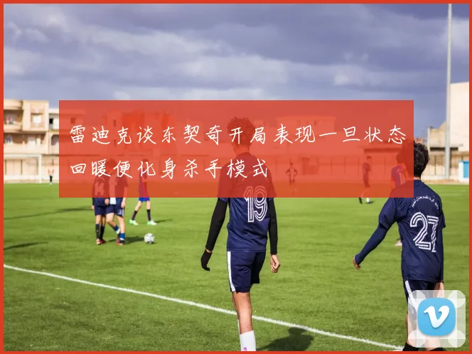 雷迪克谈东契奇开局表现一旦状态回暖便化身杀手模式
