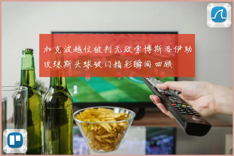 加克波越位被判无效索博斯洛伊助攻琼斯头球破门精彩瞬间回顾