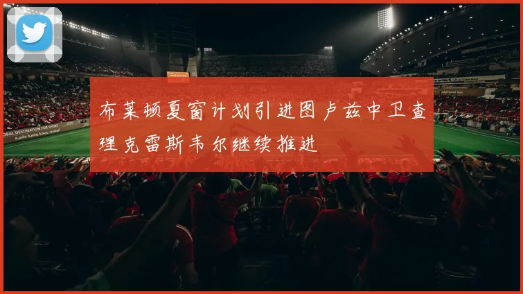 布莱顿夏窗计划引进图卢兹中卫查理克雷斯韦尔继续推进