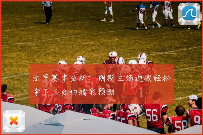 法甲赛季分析：朗斯主场迎战轻松拿下三分的精彩预测