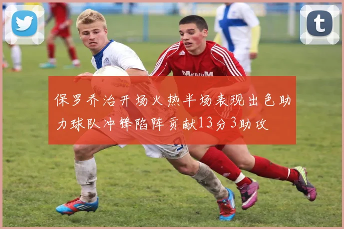 保罗乔治开场火热半场表现出色助力球队冲锋陷阵贡献13分3助攻
