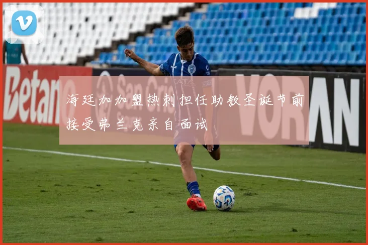 海廷加加盟热刺担任助教圣诞节前接受弗兰克亲自面试