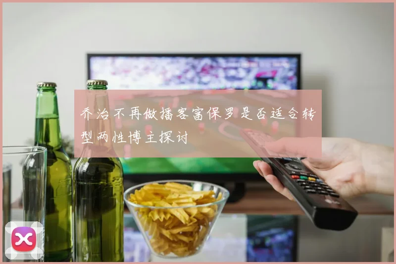 乔治不再做播客富保罗是否适合转型两性博主探讨
