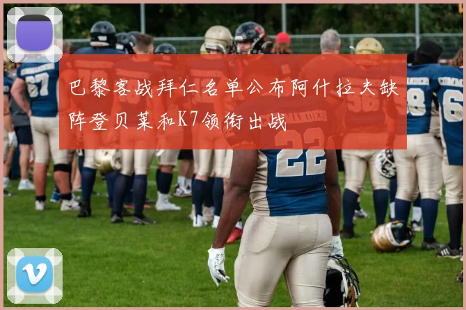 巴黎客战拜仁名单公布阿什拉夫缺阵登贝莱和K7领衔出战